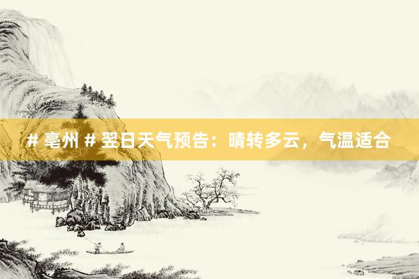 # 亳州 # 翌日天气预告：晴转多云，气温适合