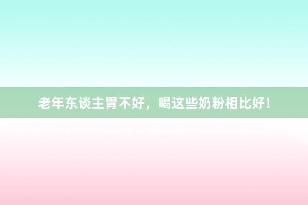 老年东谈主胃不好，喝这些奶粉相比好！